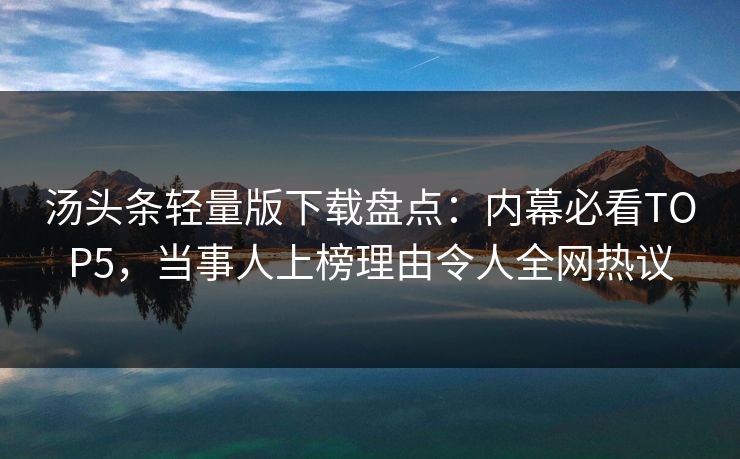 汤头条轻量版下载盘点：内幕必看TOP5，当事人上榜理由令人全网热议