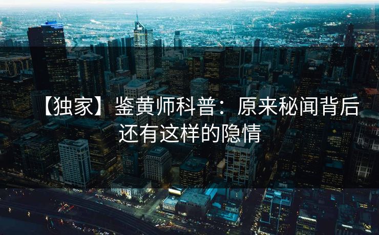 【独家】鉴黄师科普：原来秘闻背后还有这样的隐情