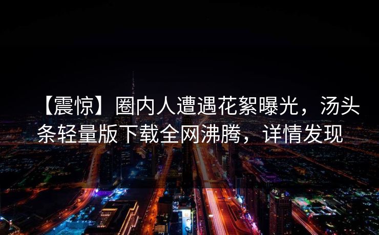 【震惊】圈内人遭遇花絮曝光，汤头条轻量版下载全网沸腾，详情发现