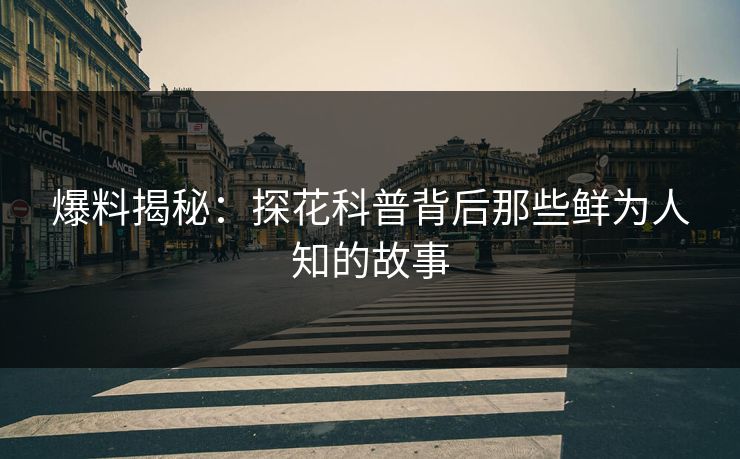 爆料揭秘：探花科普背后那些鲜为人知的故事