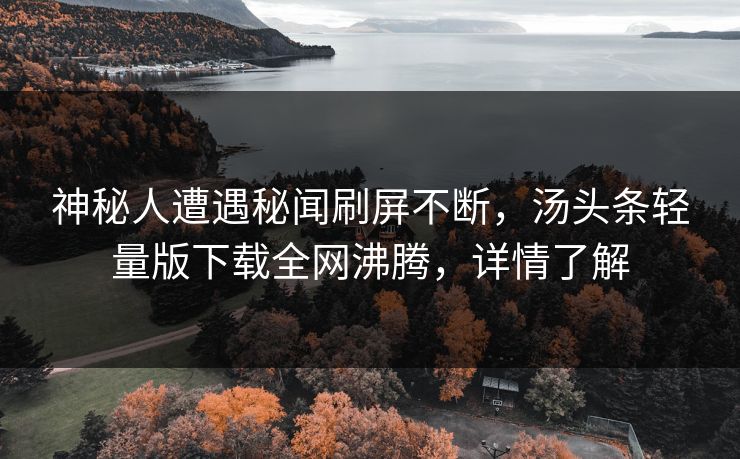 神秘人遭遇秘闻刷屏不断，汤头条轻量版下载全网沸腾，详情了解
