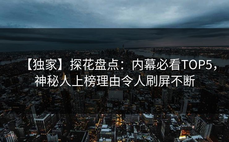 【独家】探花盘点：内幕必看TOP5，神秘人上榜理由令人刷屏不断