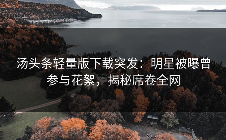 汤头条轻量版下载突发：明星被曝曾参与花絮，揭秘席卷全网