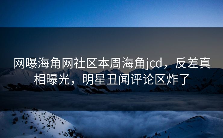网曝海角网社区本周海角jcd，反差真相曝光，明星丑闻评论区炸了