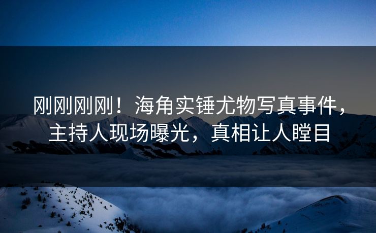 刚刚刚刚！海角实锤尤物写真事件，主持人现场曝光，真相让人瞠目