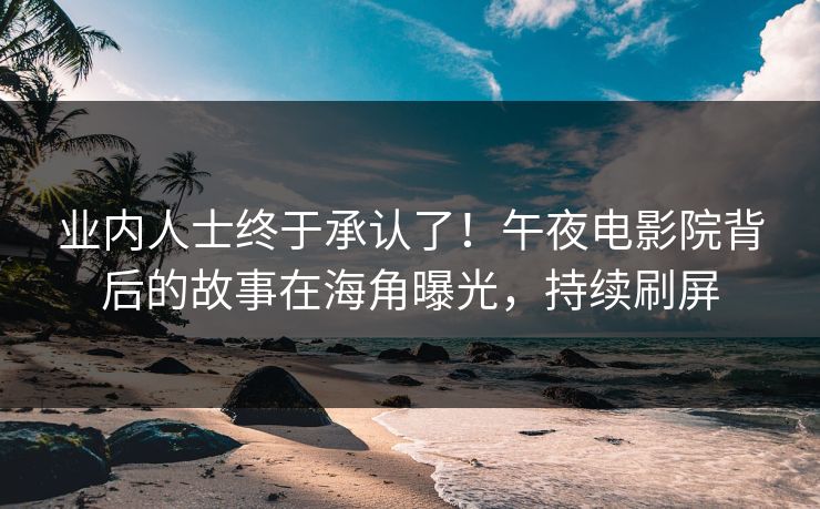 业内人士终于承认了！午夜电影院背后的故事在海角曝光，持续刷屏