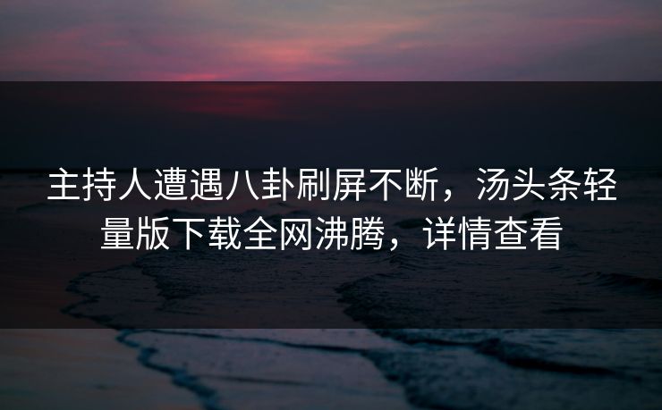 主持人遭遇八卦刷屏不断，汤头条轻量版下载全网沸腾，详情查看