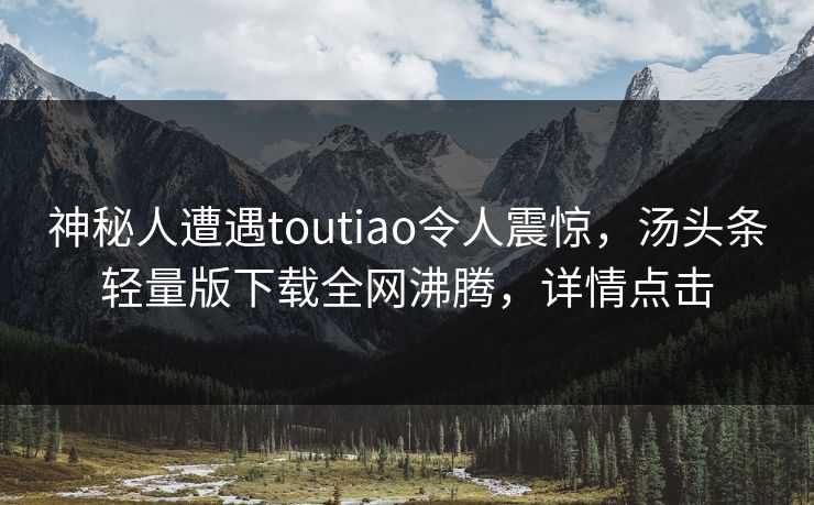 神秘人遭遇toutiao令人震惊，汤头条轻量版下载全网沸腾，详情点击