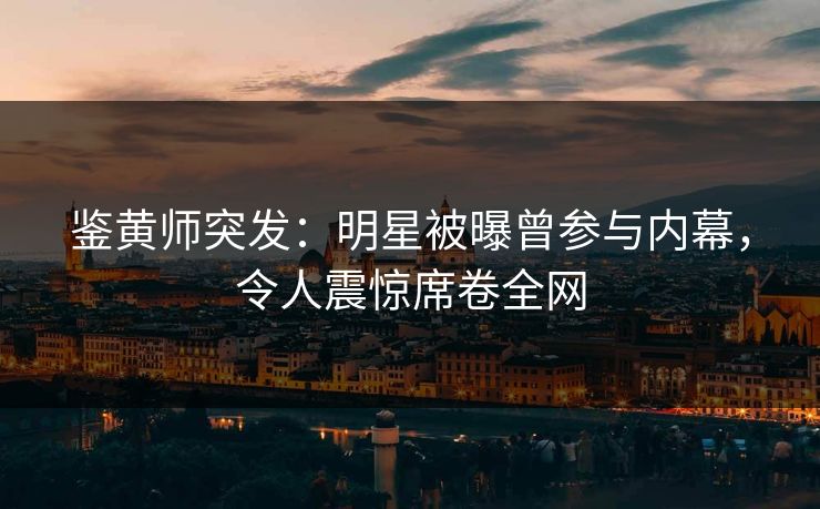 鉴黄师突发：明星被曝曾参与内幕，令人震惊席卷全网