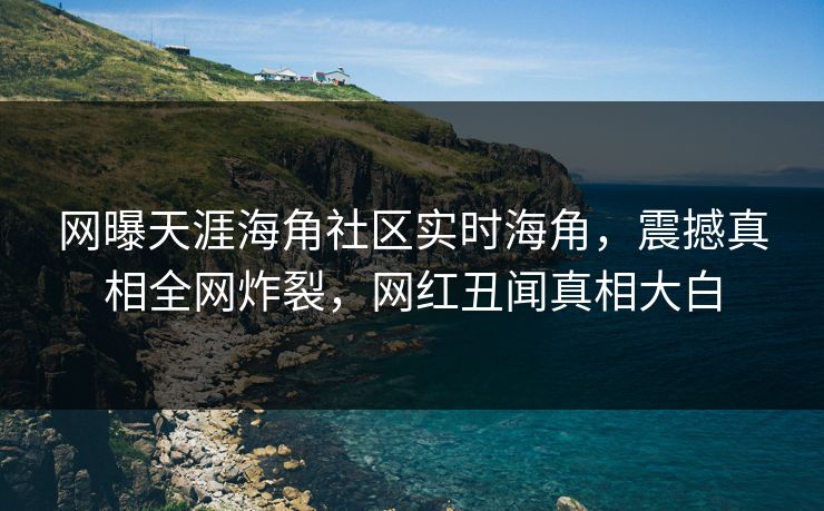 网曝天涯海角社区实时海角，震撼真相全网炸裂，网红丑闻真相大白