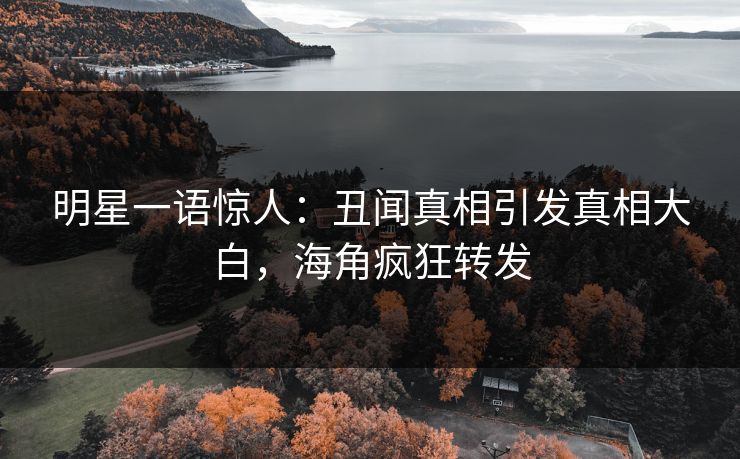 明星一语惊人：丑闻真相引发真相大白，海角疯狂转发