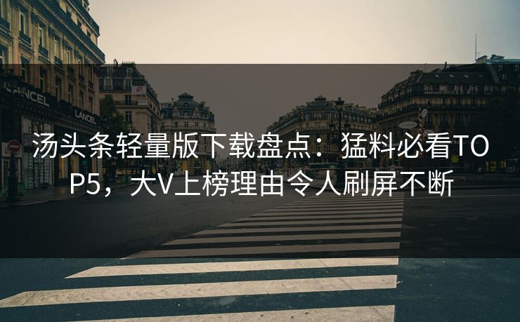 汤头条轻量版下载盘点：猛料必看TOP5，大V上榜理由令人刷屏不断