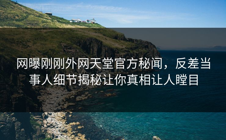 网曝刚刚外网天堂官方秘闻，反差当事人细节揭秘让你真相让人瞠目