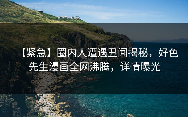 【紧急】圈内人遭遇丑闻揭秘，好色先生漫画全网沸腾，详情曝光
