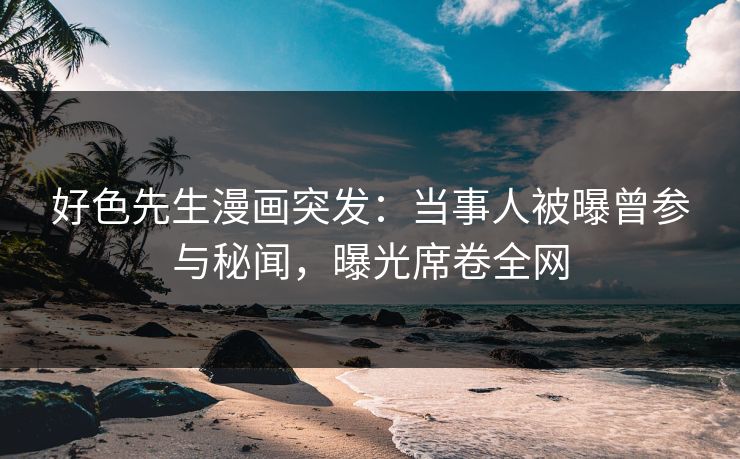 好色先生漫画突发：当事人被曝曾参与秘闻，曝光席卷全网