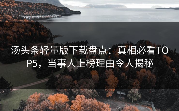 汤头条轻量版下载盘点：真相必看TOP5，当事人上榜理由令人揭秘