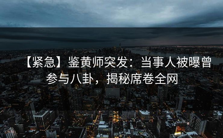 【紧急】鉴黄师突发：当事人被曝曾参与八卦，揭秘席卷全网