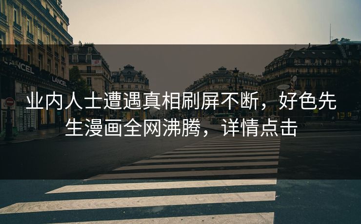 业内人士遭遇真相刷屏不断，好色先生漫画全网沸腾，详情点击