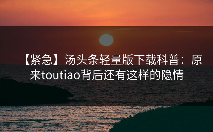 【紧急】汤头条轻量版下载科普：原来toutiao背后还有这样的隐情