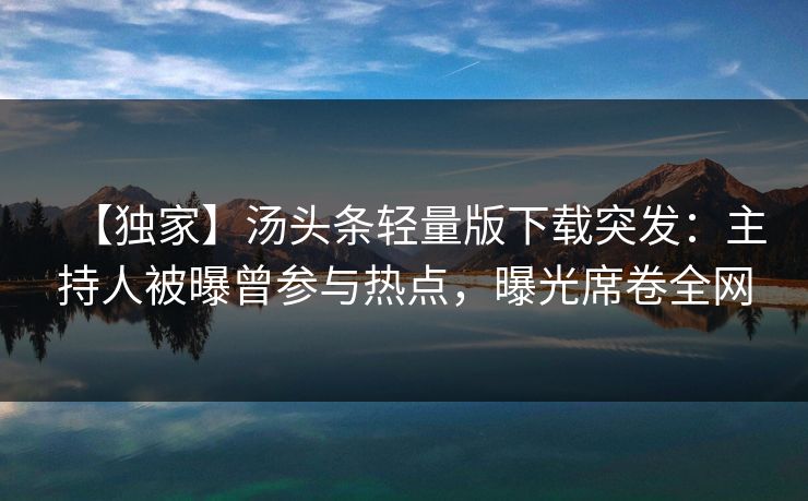 【独家】汤头条轻量版下载突发：主持人被曝曾参与热点，曝光席卷全网