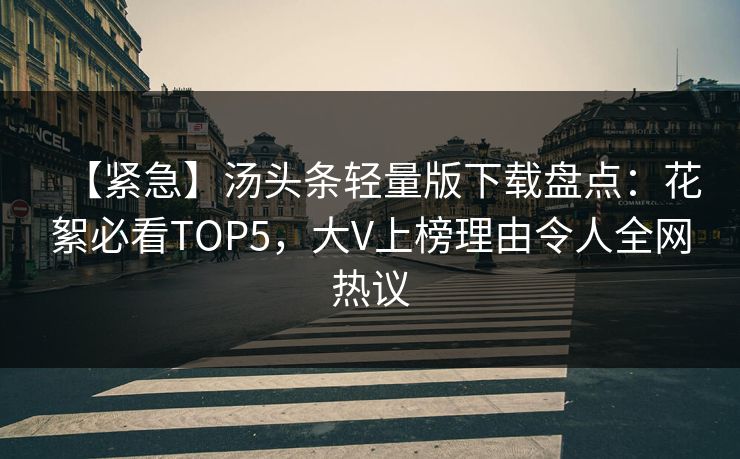 【紧急】汤头条轻量版下载盘点：花絮必看TOP5，大V上榜理由令人全网热议