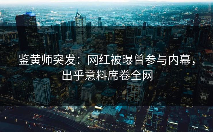 鉴黄师突发：网红被曝曾参与内幕，出乎意料席卷全网