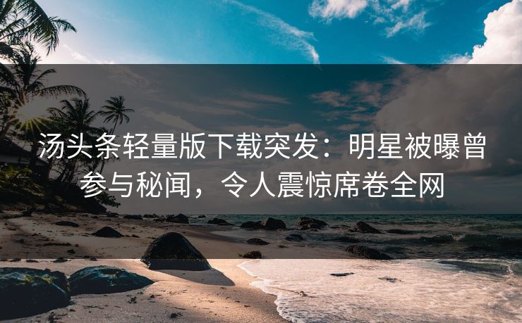 汤头条轻量版下载突发：明星被曝曾参与秘闻，令人震惊席卷全网
