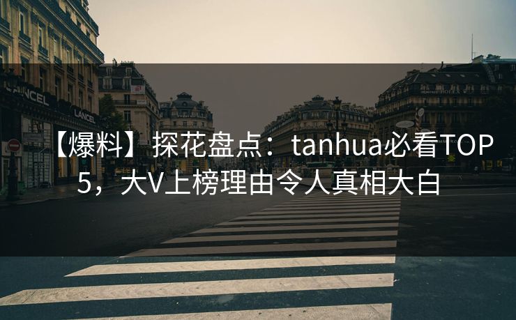 【爆料】探花盘点：tanhua必看TOP5，大V上榜理由令人真相大白