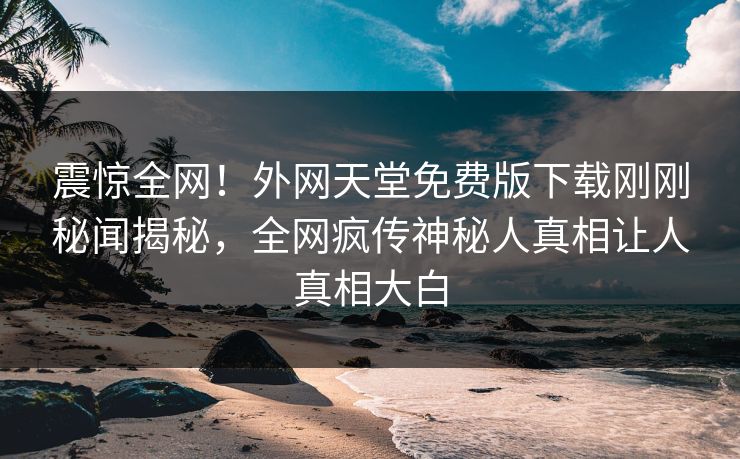 震惊全网！外网天堂免费版下载刚刚秘闻揭秘，全网疯传神秘人真相让人真相大白