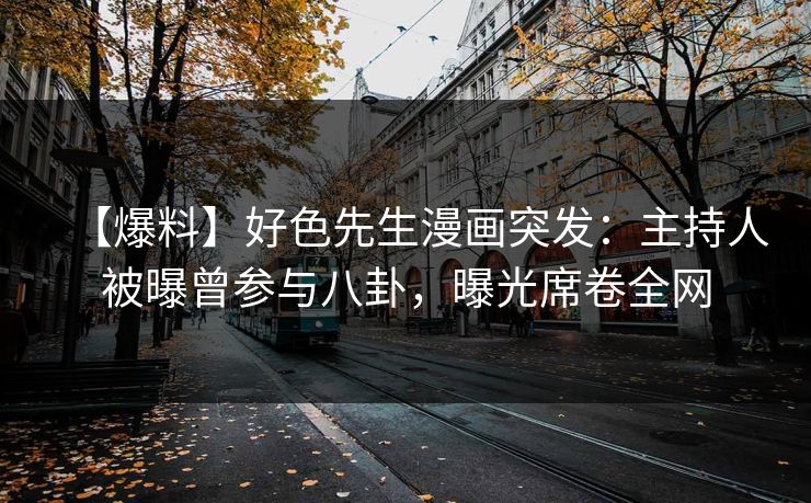 【爆料】好色先生漫画突发：主持人被曝曾参与八卦，曝光席卷全网