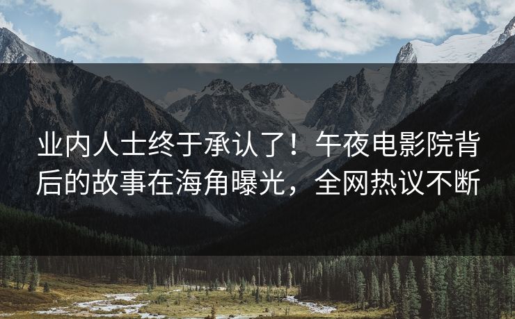 业内人士终于承认了！午夜电影院背后的故事在海角曝光，全网热议不断