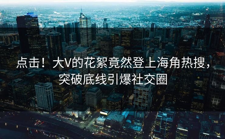 点击！大V的花絮竟然登上海角热搜，突破底线引爆社交圈