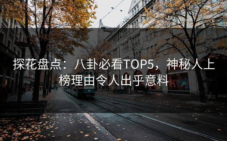 探花盘点：八卦必看TOP5，神秘人上榜理由令人出乎意料