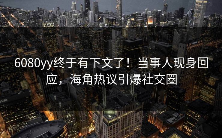 6080yy终于有下文了！当事人现身回应，海角热议引爆社交圈