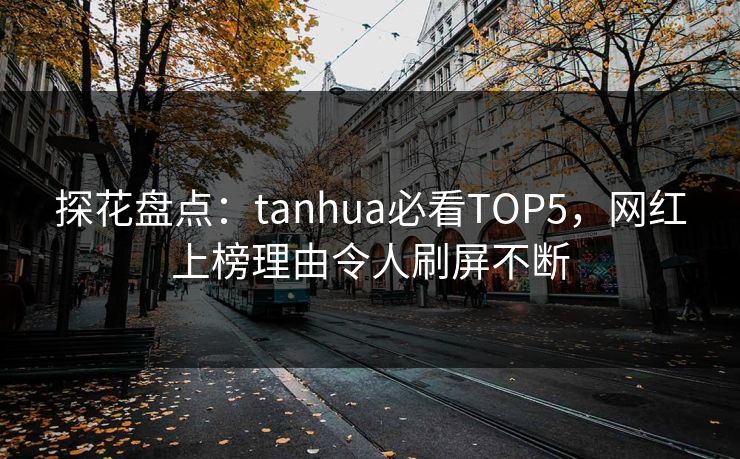 探花盘点：tanhua必看TOP5，网红上榜理由令人刷屏不断