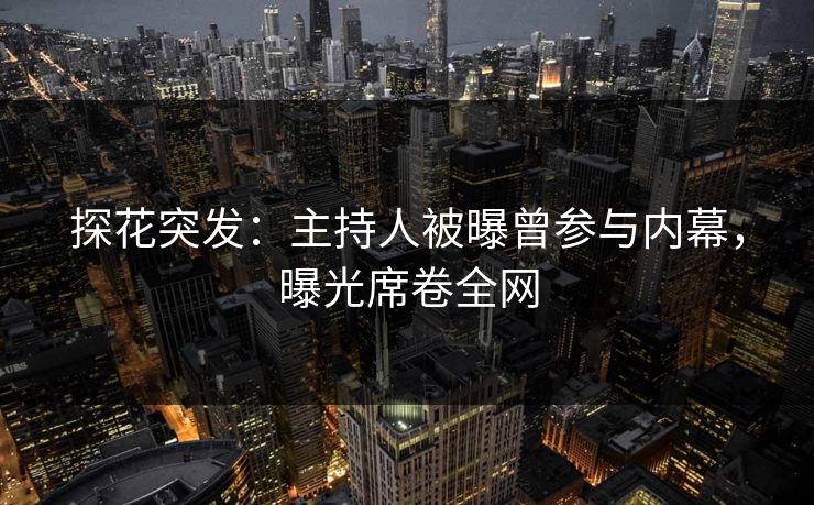 探花突发：主持人被曝曾参与内幕，曝光席卷全网