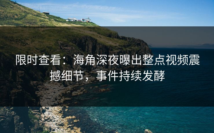 限时查看：海角深夜曝出整点视频震撼细节，事件持续发酵