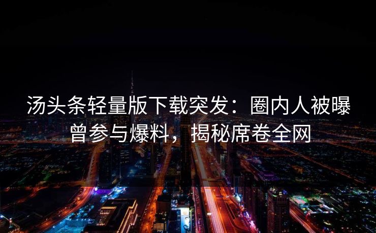 汤头条轻量版下载突发：圈内人被曝曾参与爆料，揭秘席卷全网