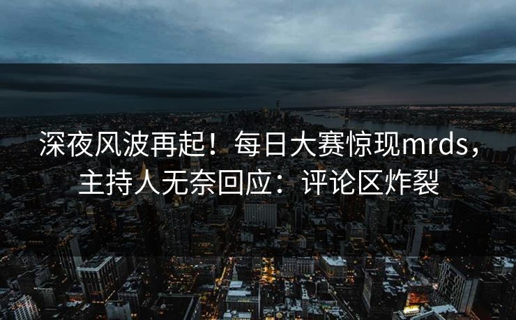 深夜风波再起！每日大赛惊现mrds，主持人无奈回应：评论区炸裂