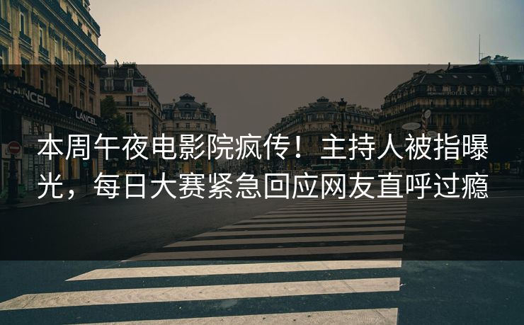 本周午夜电影院疯传！主持人被指曝光，每日大赛紧急回应网友直呼过瘾