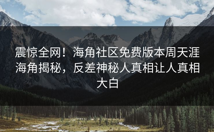震惊全网！海角社区免费版本周天涯海角揭秘，反差神秘人真相让人真相大白