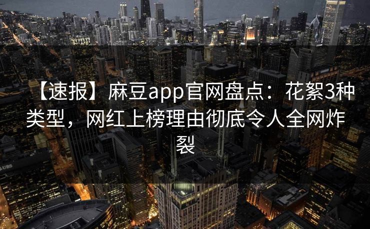 【速报】麻豆app官网盘点：花絮3种类型，网红上榜理由彻底令人全网炸裂