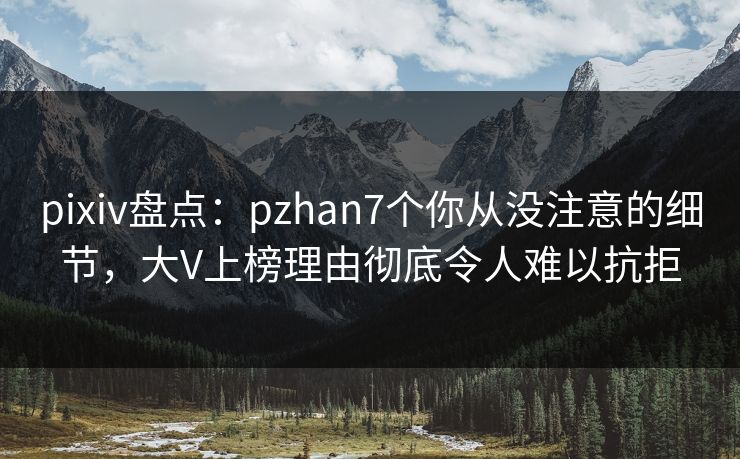 pixiv盘点：pzhan7个你从没注意的细节，大V上榜理由彻底令人难以抗拒