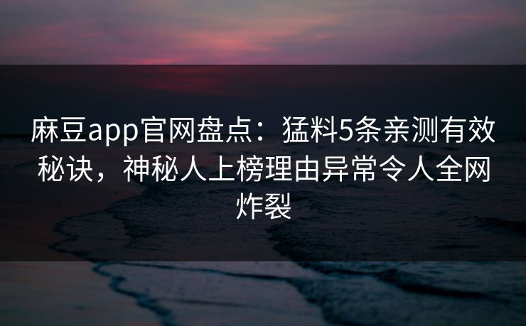 麻豆app官网盘点：猛料5条亲测有效秘诀，神秘人上榜理由异常令人全网炸裂