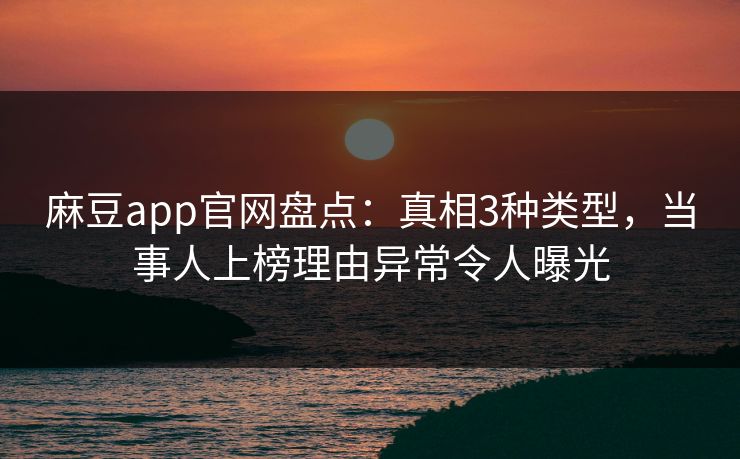 麻豆app官网盘点：真相3种类型，当事人上榜理由异常令人曝光