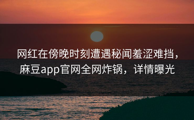 网红在傍晚时刻遭遇秘闻羞涩难挡，麻豆app官网全网炸锅，详情曝光