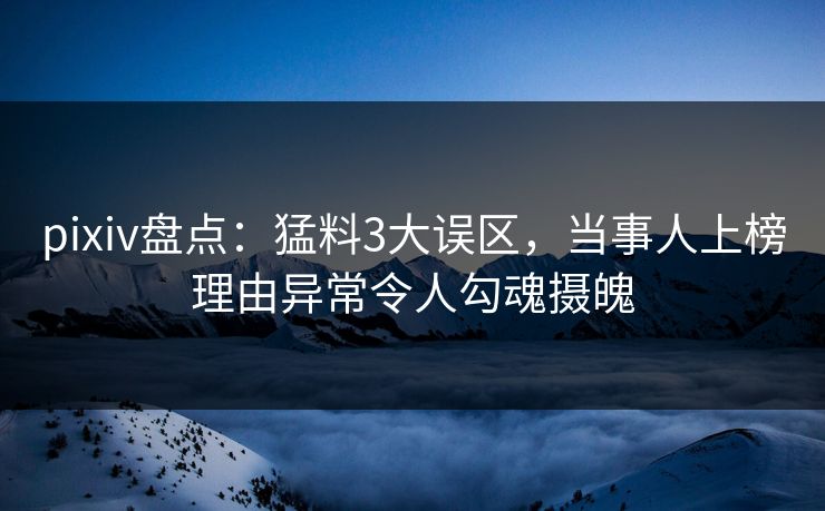 pixiv盘点：猛料3大误区，当事人上榜理由异常令人勾魂摄魄