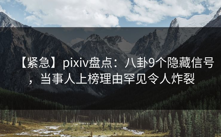 【紧急】pixiv盘点：八卦9个隐藏信号，当事人上榜理由罕见令人炸裂