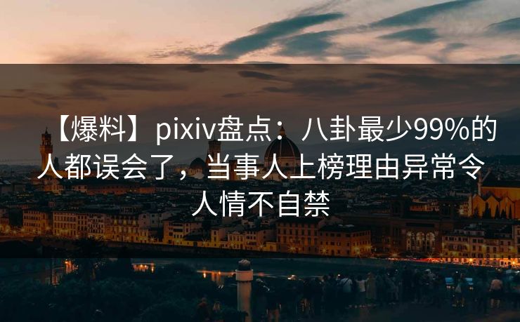 【爆料】pixiv盘点：八卦最少99%的人都误会了，当事人上榜理由异常令人情不自禁