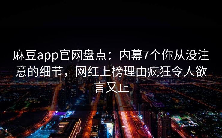 麻豆app官网盘点：内幕7个你从没注意的细节，网红上榜理由疯狂令人欲言又止